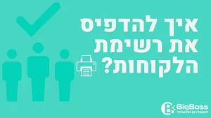 איך להדפיס את רשימת הלקוחות בתוכנה לניהול עסק והפקת חשבוניות ירוקות ביג בוס