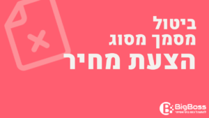 ביטול הצעת מחיר בתוכנה לניהול עסק והפקת חשבוניות ירוקות ביג בוס