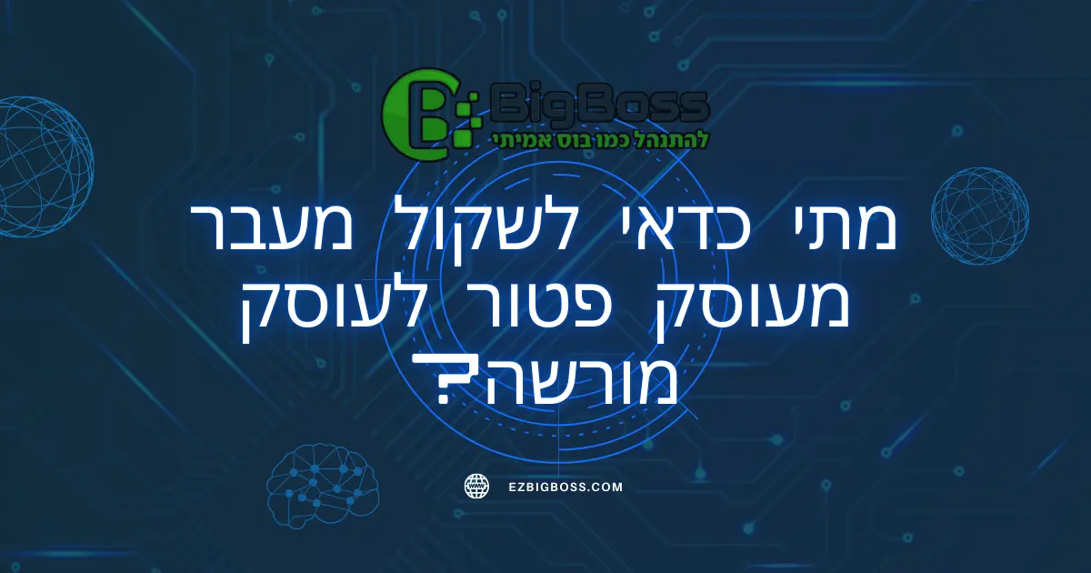 מתי כדאי לשקול מעבר מעוסק פטור לעוסק מורשה - ביג בוס תוכנה לניהול עסק